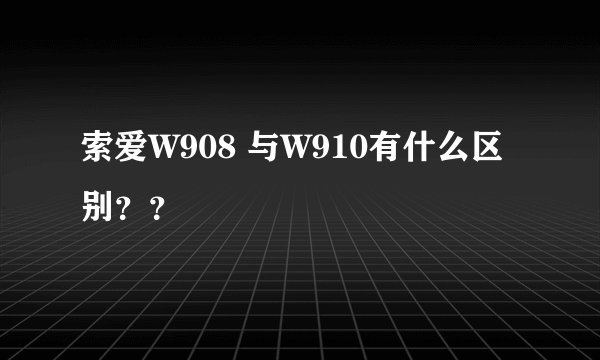 索爱W908 与W910有什么区别？？