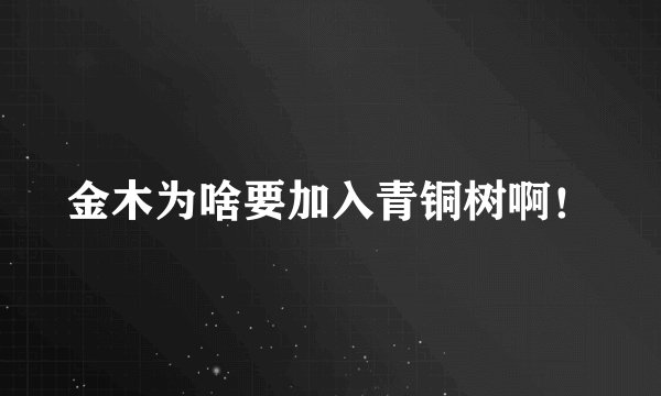 金木为啥要加入青铜树啊！