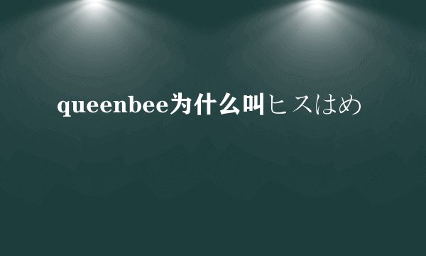 queenbee为什么叫ヒスはめ