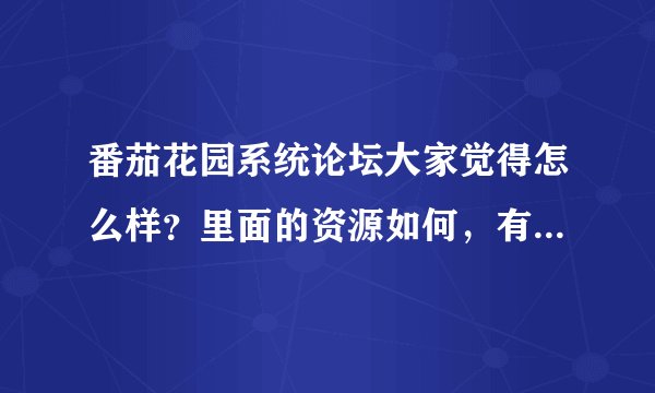 番茄花园系统论坛大家觉得怎么样？里面的资源如何，有没有这方面更好的论坛结束给我个？