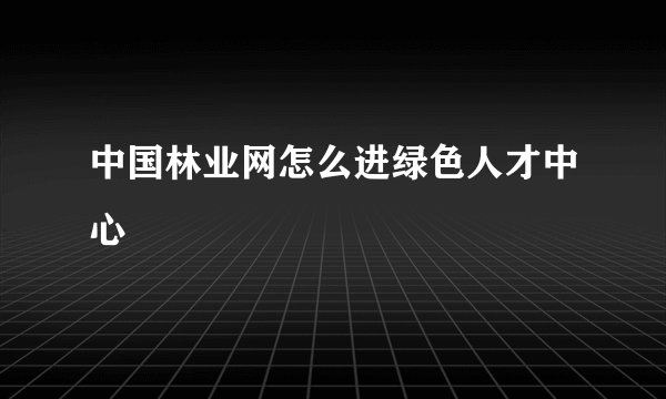 中国林业网怎么进绿色人才中心