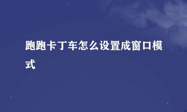 跑跑卡丁车怎么设置成窗口模式