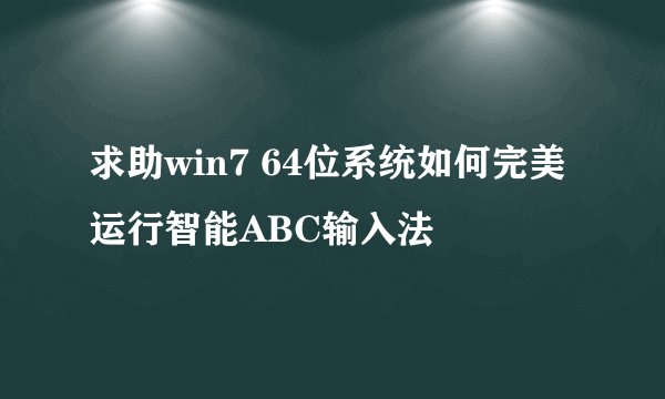 求助win7 64位系统如何完美运行智能ABC输入法