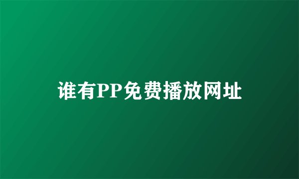 谁有PP免费播放网址