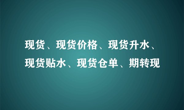 现货、现货价格、现货升水、现货贴水、现货仓单、期转现