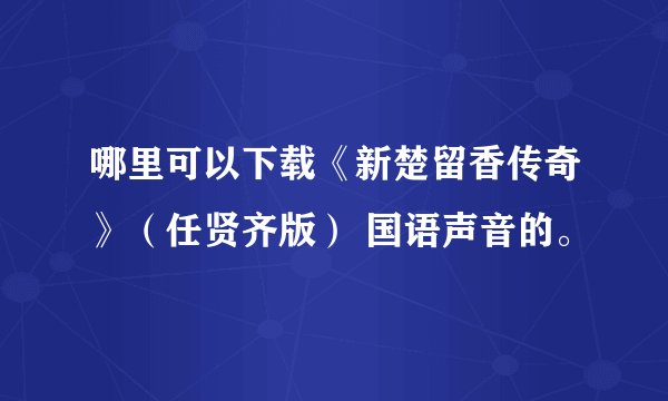 哪里可以下载《新楚留香传奇》（任贤齐版） 国语声音的。