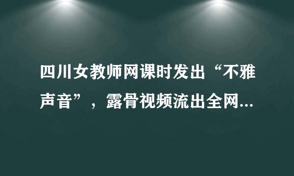 四川女教师网课时发出“不雅声音”，露骨视频流出全网炸锅：这是在干嘛？