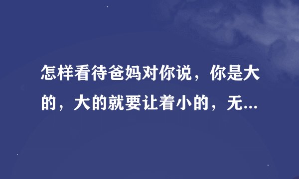 怎样看待爸妈对你说，你是大的，大的就要让着小的，无条件的让着？
