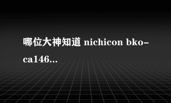 哪位大神知道 nichicon bko-ca1468-h42 7822 电容耐压和容量的？