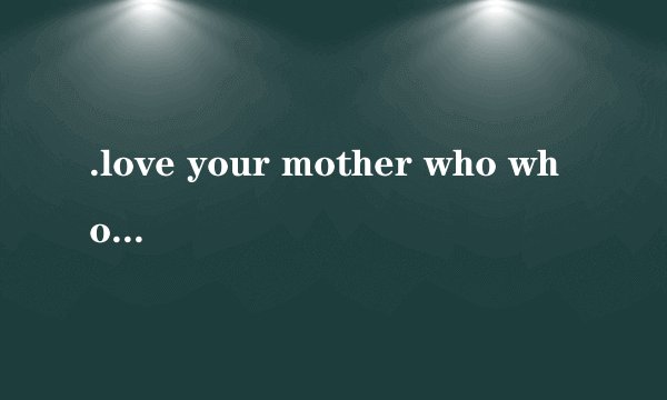 .love your mother who who…... 的意思