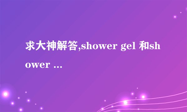 求大神解答,shower gel 和shower cream是不是沐浴露和护肤露? 别拿百...