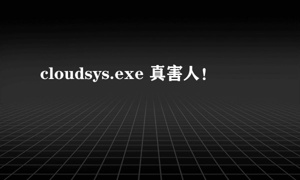 cloudsys.exe 真害人！