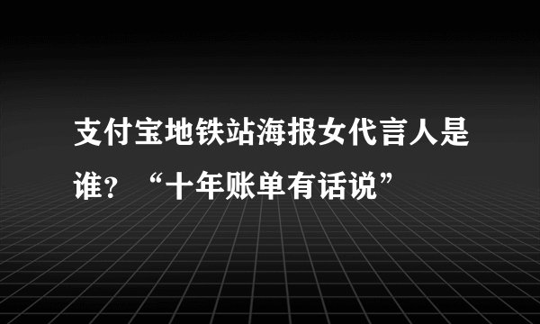 支付宝地铁站海报女代言人是谁？“十年账单有话说”