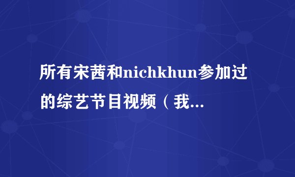 所有宋茜和nichkhun参加过的综艺节目视频（我结除外），暧昧视频。