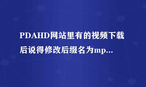PDAHD网站里有的视频下载后说得修改后缀名为mp4.请问怎么修改啊？压缩包都打不开。实在是不懂！