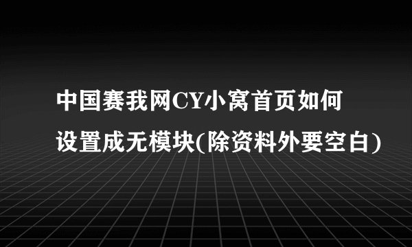 中国赛我网CY小窝首页如何设置成无模块(除资料外要空白)