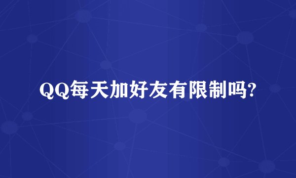 QQ每天加好友有限制吗?