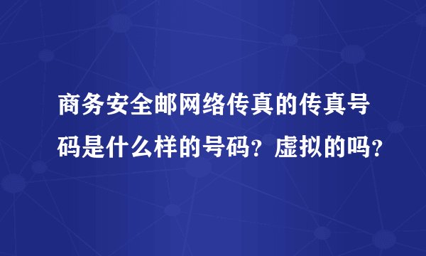 商务安全邮网络传真的传真号码是什么样的号码？虚拟的吗？