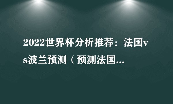 2022世界杯分析推荐：法国vs波兰预测（预测法国球队获胜）