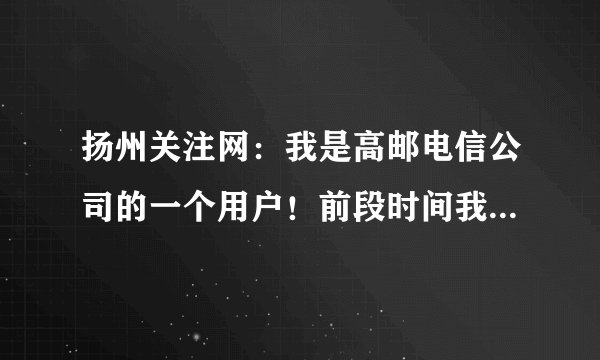 扬州关注网：我是高邮电信公司的一个用户！前段时间我因为电信公司擅自把我家里电脑、数字电视的信号给断