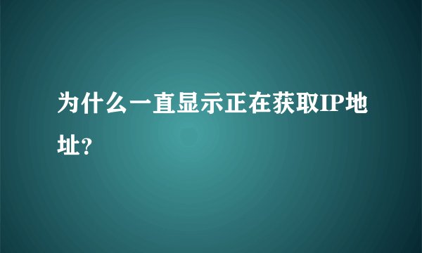 为什么一直显示正在获取IP地址？
