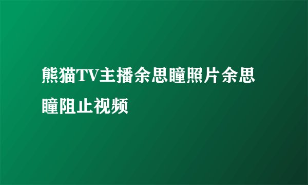 熊猫TV主播余思瞳照片余思瞳阻止视频