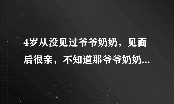 4岁从没见过爷爷奶奶,见面后很亲,不知道那爷爷奶奶心里对孩子是不是也亲?以后也不在一起,父母分开了