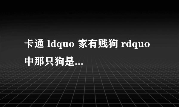 卡通 ldquo 家有贱狗 rdquo 中那只狗是属于什么狗种?