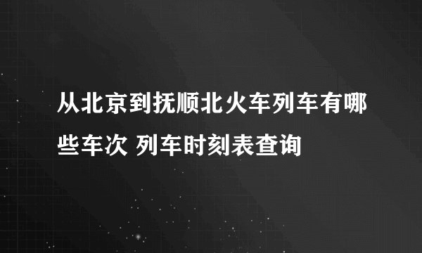 从北京到抚顺北火车列车有哪些车次 列车时刻表查询