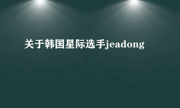 关于韩国星际选手jeadong
