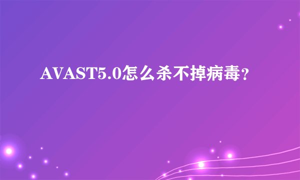 AVAST5.0怎么杀不掉病毒？