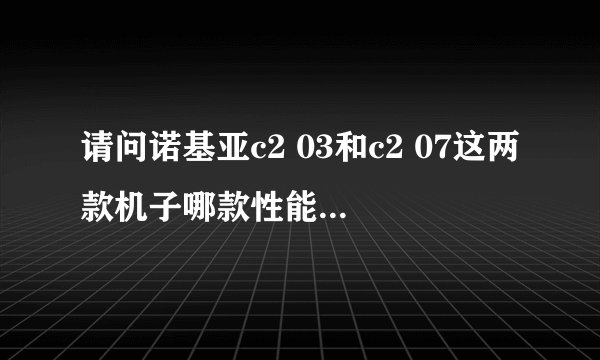 请问诺基亚c2 03和c2 07这两款机子哪款性能稳定一点，我只是打打电话和发发短信的。偶尔上上网。谢谢