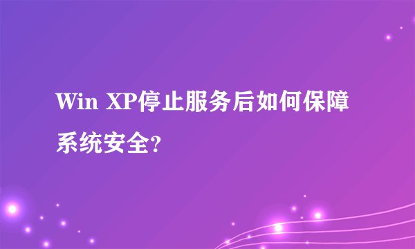 Win XP停止服务后如何保障系统安全？