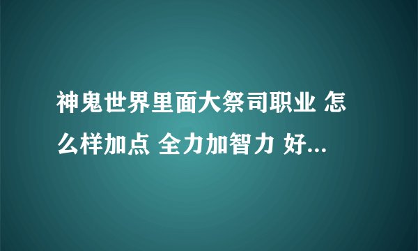 神鬼世界里面大祭司职业 怎么样加点 全力加智力 好吗？ 还是精神跟智力一起加？