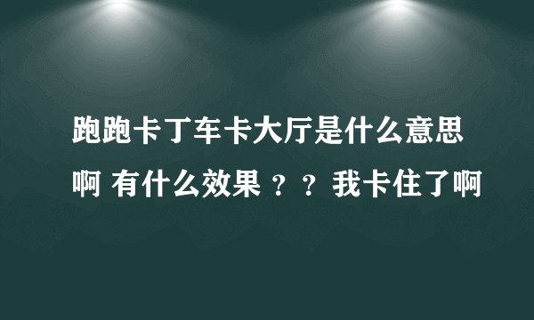 跑跑卡丁车卡大厅是什么意思啊 有什么效果 ？？我卡住了啊