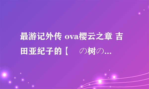 最游记外传 ova樱云之章 吉田亚纪子的【桜の树の下】的歌词（日文平假名，罗马音及中文）