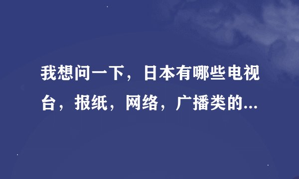 我想问一下，日本有哪些电视台，报纸，网络，广播类的媒体，希望知道的朋友说一下啦！谢谢！非常感谢！
