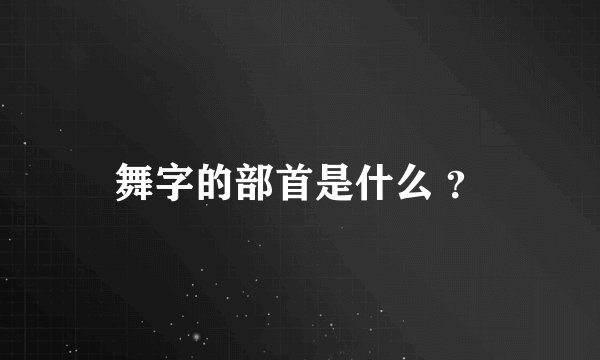 舞字的部首是什么 ？
