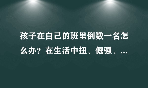 孩子在自己的班里倒数一名怎么办？在生活中扭、倔强、与同学不合群怎么办？爱哭怎么办？