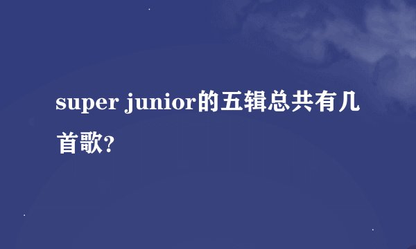 super junior的五辑总共有几首歌？