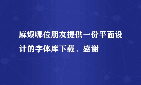 麻烦哪位朋友提供一份平面设计的字体库下载。感谢