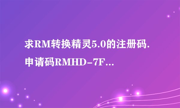 求RM转换精灵5.0的注册码．申请码RMHD-7F9A-04D7-8EBE-4E91