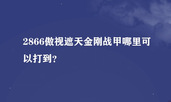 2866傲视遮天金刚战甲哪里可以打到？