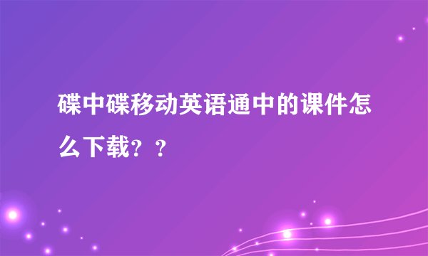 碟中碟移动英语通中的课件怎么下载？？