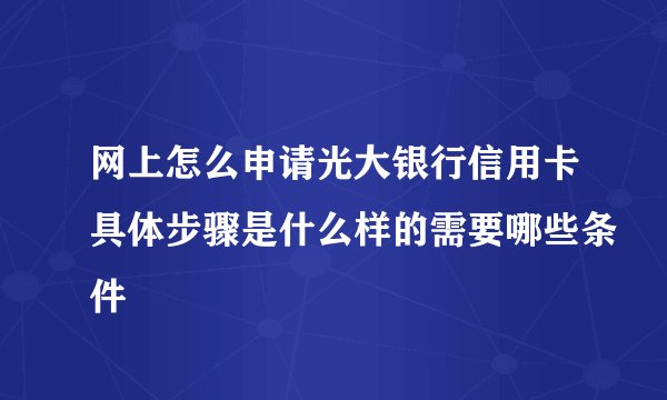 网上怎么申请光大银行信用卡具体步骤是什么样的需要哪些条件