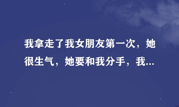 我拿走了我女朋友第一次，她很生气，她要和我分手，我该怎么办