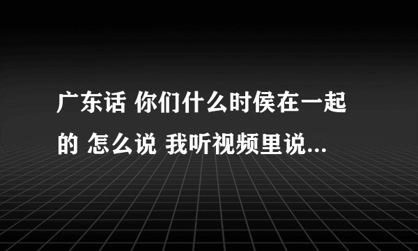 广东话 你们什么时侯在一起的 怎么说 我听视频里说好像 埋左甩 ，