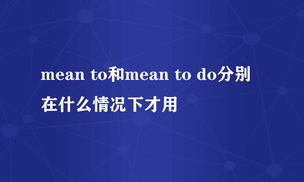 mean to和mean to do分别在什么情况下才用