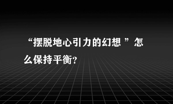 “摆脱地心引力的幻想 ”怎么保持平衡？