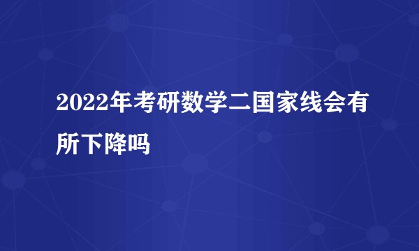 2022年考研数学二国家线会有所下降吗